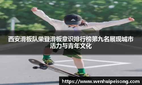 西安滑板队荣登滑板意识排行榜第九名展现城市活力与青年文化